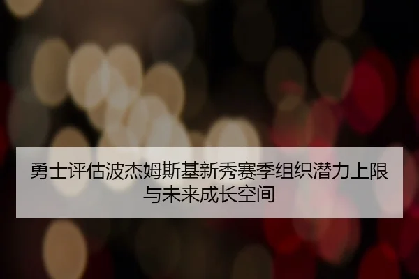 勇士评估波杰姆斯基新秀赛季组织潜力上限与未来成长空间