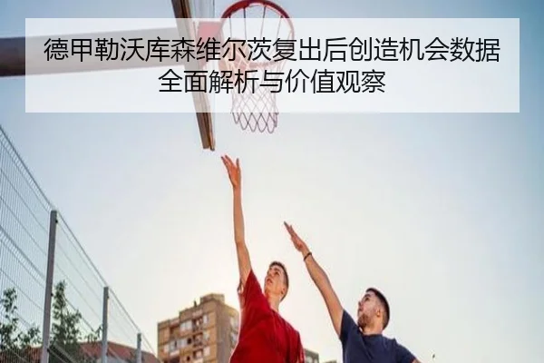 德甲勒沃库森维尔茨复出后创造机会数据全面解析与价值观察