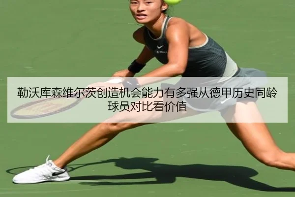 勒沃库森维尔茨创造机会能力有多强从德甲历史同龄球员对比看价值