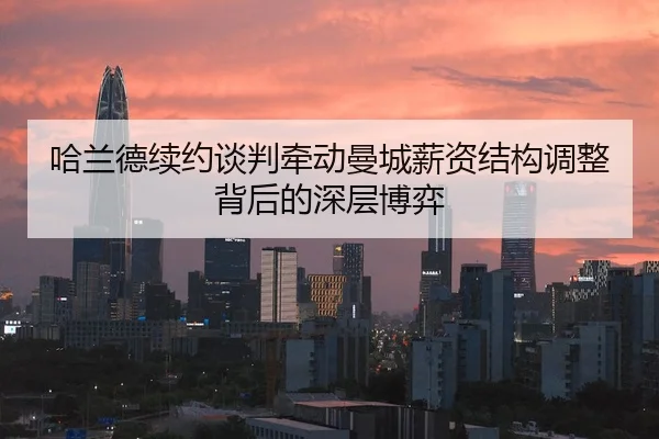 哈兰德续约谈判牵动曼城薪资结构调整背后的深层博弈
