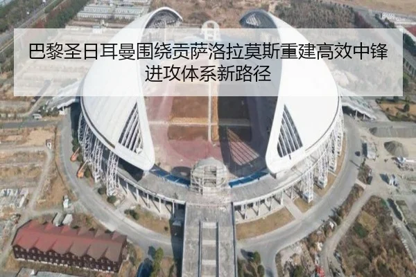 巴黎圣日耳曼围绕贡萨洛拉莫斯重建高效中锋进攻体系新路径